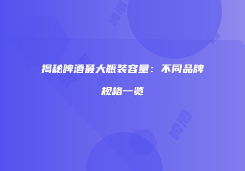揭秘啤酒最大瓶装容量：不同品牌规格一览