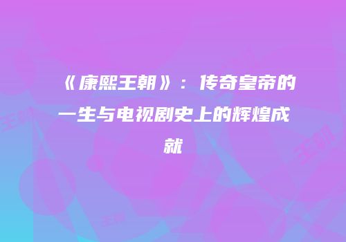 《康熙王朝》：传奇皇帝的一生与电视剧史上的辉煌成就