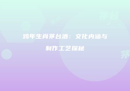 鸡年生肖茅台酒：文化内涵与制作工艺探秘