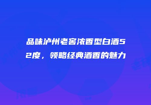 品味泸州老窖浓香型白酒52度，领略经典酒香的魅力