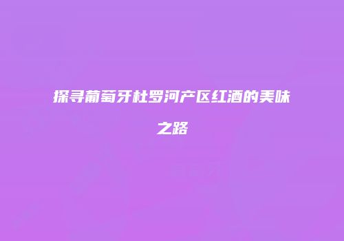 探寻葡萄牙杜罗河产区红酒的美味之路