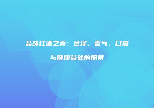 品味红酒之美：色泽、香气、口感与健康益处的探索