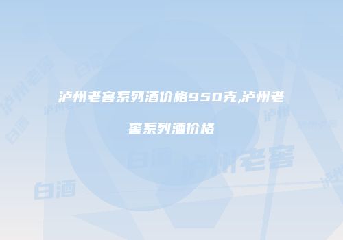 泸州老窖系列酒价格950克,泸州老窖系列酒价格