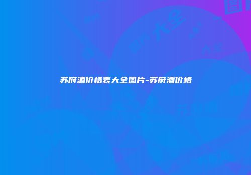 苏府酒价格表大全图片-苏府酒价格