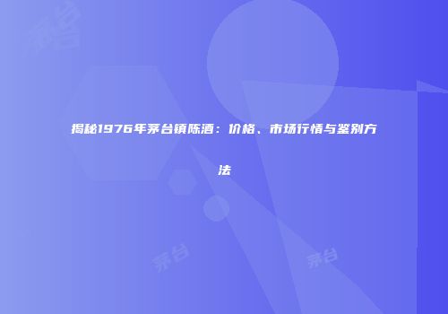 揭秘1976年茅台镇陈酒：价格、市场行情与鉴别方法