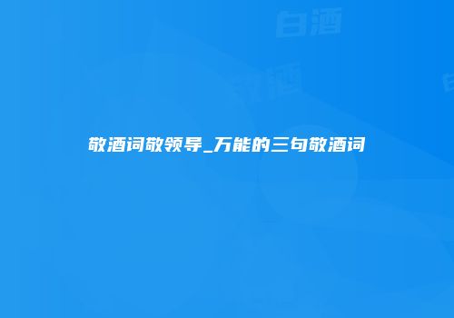 敬酒词敬领导_万能的三句敬酒词
