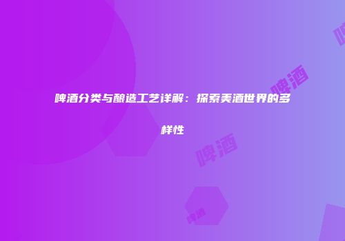 啤酒分类与酿造工艺详解：探索美酒世界的多样性