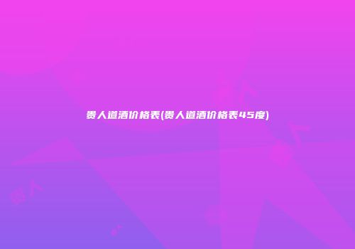 贵人道酒价格表(贵人道酒价格表45度)