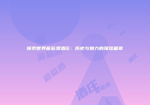 探索世界葡萄酒酒庄：历史与魅力的璀璨篇章