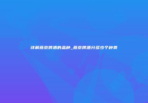 详解燕京啤酒的品种_燕京啤酒分多少个种类
