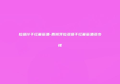 拉塔什干红葡萄酒-西班牙拉多塔干红葡萄酒多少钱