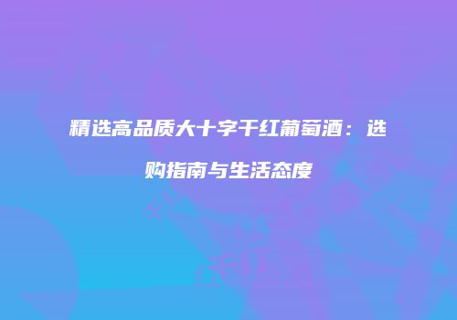 精选高品质大十字干红葡萄酒：选购指南与生活态度