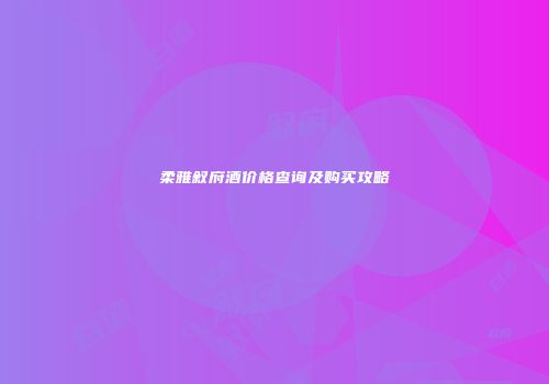 柔雅叙府酒价格查询及购买攻略