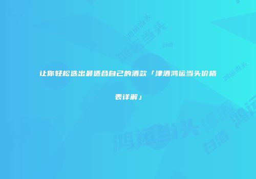 让你轻松选出最适合自己的酒款「津酒鸿运当头价格表详解」