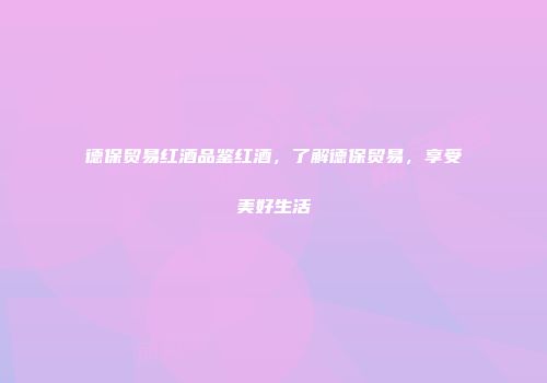 德保贸易红酒品鉴红酒，了解德保贸易，享受美好生活