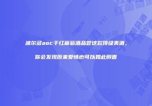 波尔多aoc干红葡萄酒品尝这款顶级美酒，你会发现原来爱情也可以如此醇香