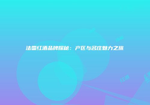 法国红酒品牌探秘：产区与名庄魅力之旅