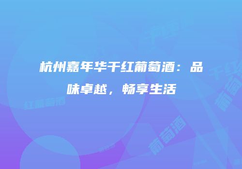 杭州嘉年华干红葡萄酒：品味卓越，畅享生活