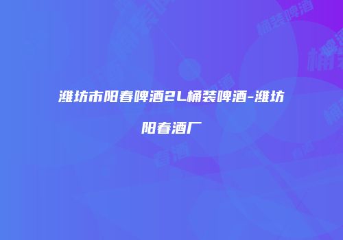 潍坊市阳春啤酒2L桶装啤酒-潍坊阳春酒厂