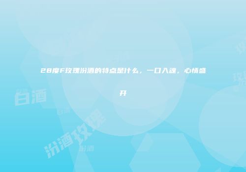 28度F玫瑰汾酒的特点是什么，一口入魂，心情盛开