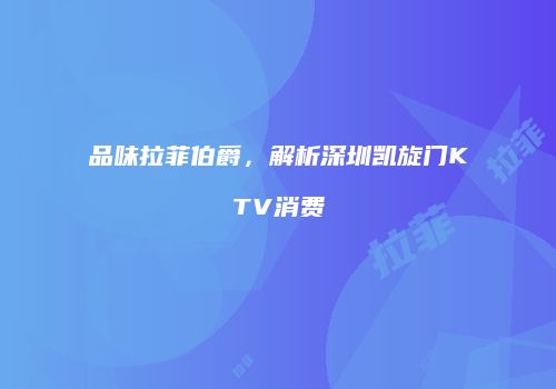 品味拉菲伯爵，解析深圳凯旋门KTV消费