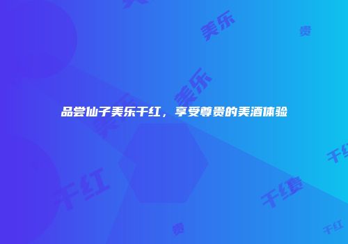品尝仙子美乐干红，享受尊贵的美酒体验
