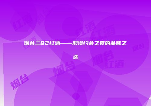 烟台三92红酒——浪漫约会之夜的品味之选