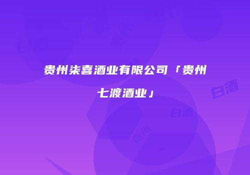 贵州柒喜酒业有限公司「贵州七渡酒业」