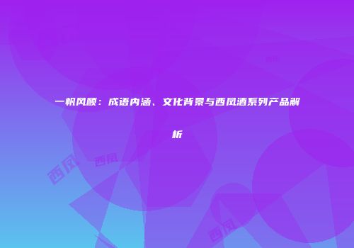 一帆风顺：成语内涵、文化背景与西凤酒系列产品解析