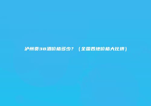 泸州贡38酒价格多少？（全国各地价格大比拼）