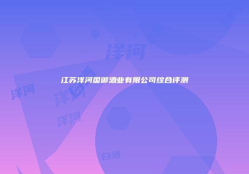 江苏洋河国御酒业有限公司综合评测