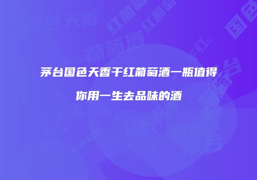 茅台国色天香干红葡萄酒一瓶值得你用一生去品味的酒