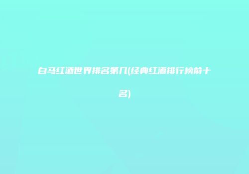 白马红酒世界排名第几(经典红酒排行榜前十名)