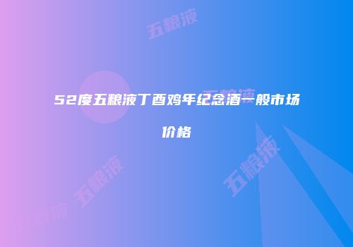 52度五粮液丁酉鸡年纪念酒一般市场价格