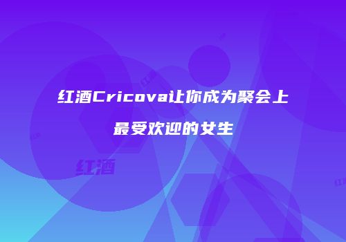 红酒Cricova让你成为聚会上最受欢迎的女生