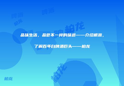 品味生活，品尝不一样的味道——介绍根源，了解百年白啤酒巨头——柏龙