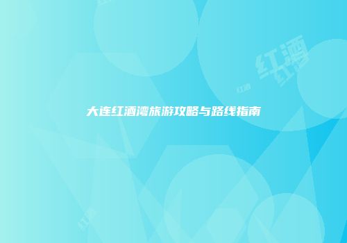 大连红酒湾旅游攻略与路线指南