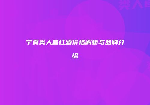 宁夏类人首红酒价格解析与品牌介绍