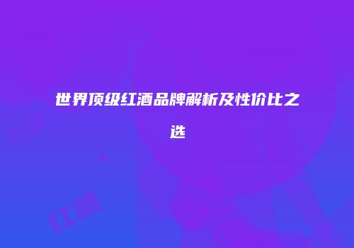 世界顶级红酒品牌解析及性价比之选