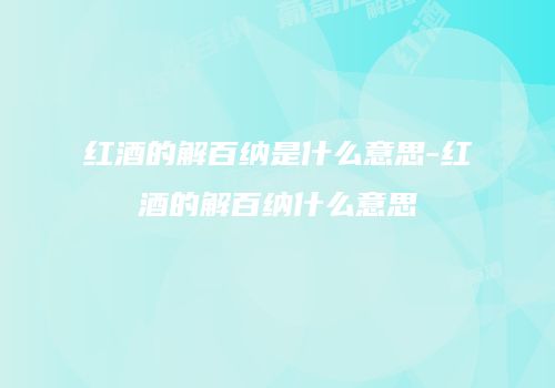 红酒的解百纳是什么意思-红酒的解百纳什么意思