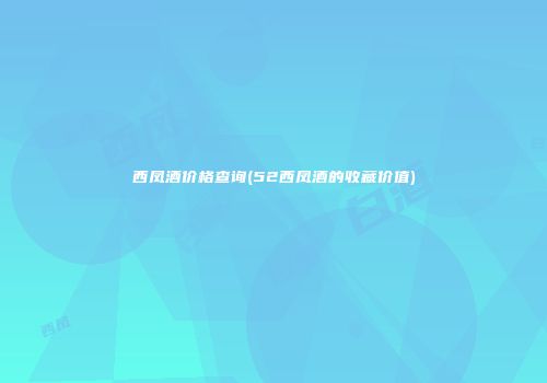 西凤酒价格查询(52西凤酒的收藏价值)