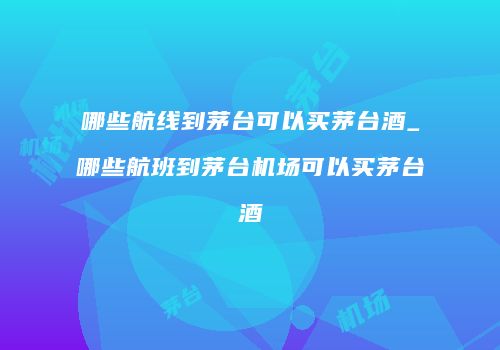 哪些航线到茅台可以买茅台酒_哪些航班到茅台机场可以买茅台酒