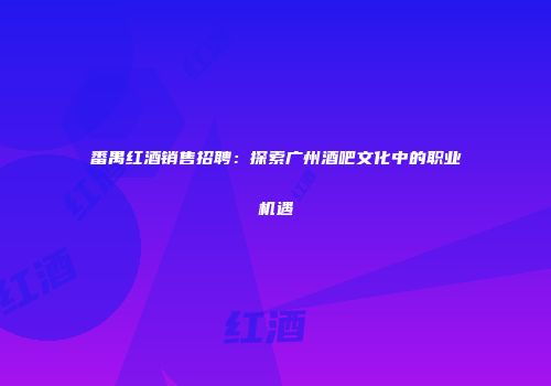 番禺红酒销售招聘：探索广州酒吧文化中的职业机遇