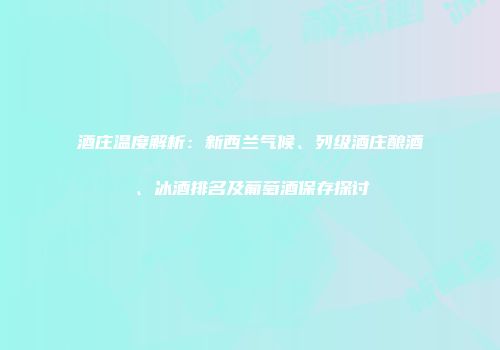 酒庄温度解析：新西兰气候、列级酒庄酿酒、冰酒排名及葡萄酒保存探讨