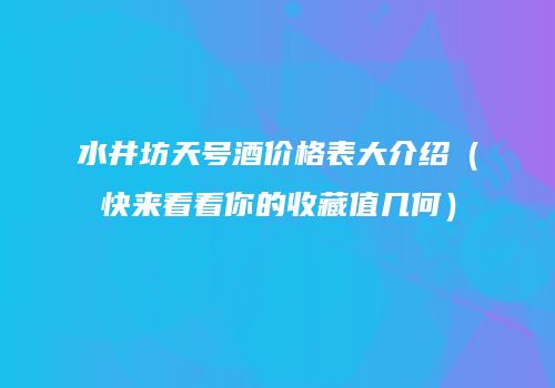 水井坊天号酒价格表大介绍（快来看看你的收藏值几何）