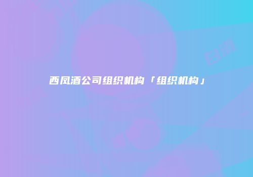 西凤酒公司组织机构「组织机构」