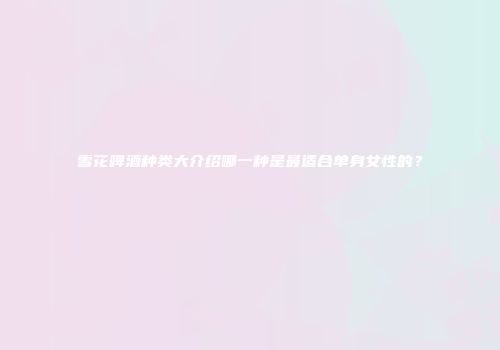 雪花啤酒种类大介绍哪一种是最适合单身女性的？