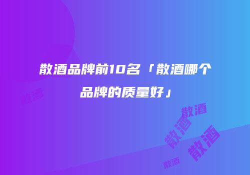 散酒品牌前10名「散酒哪个品牌的质量好」
