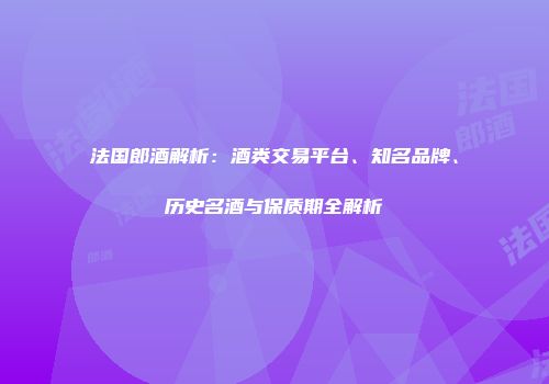 法国郎酒解析：酒类交易平台、知名品牌、历史名酒与保质期全解析