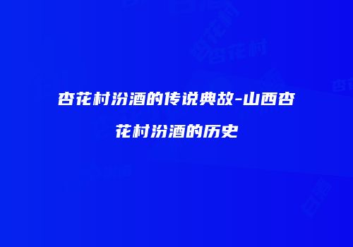 杏花村汾酒的传说典故-山西杏花村汾酒的历史